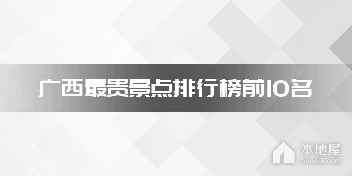 广西十大最贵景点 广西门票最贵的景点 广西票价最高的景点