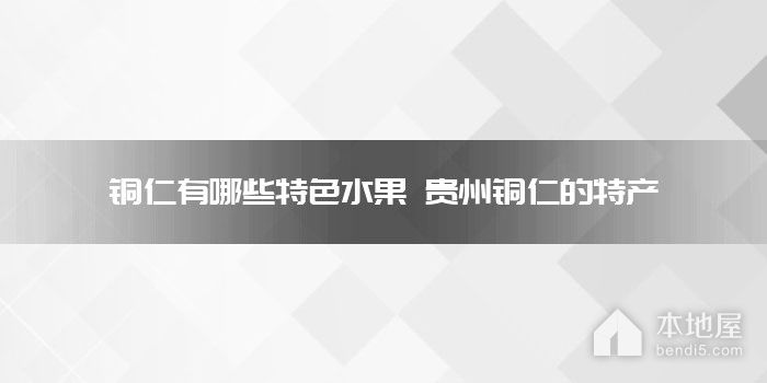 铜仁有哪些特色<font color='red'>水果</font> 贵州铜仁的特产