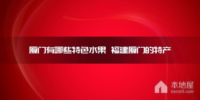 厦门有哪些特色<font color='red'>水果</font> 福建厦门的特产