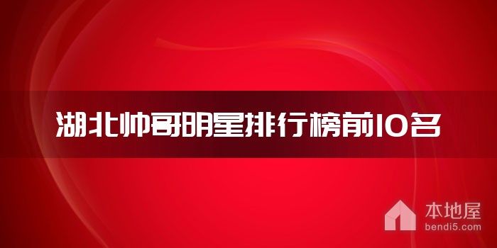 湖北十大帅哥明星 湖北第一帅哥是谁 湖北男明星有哪些