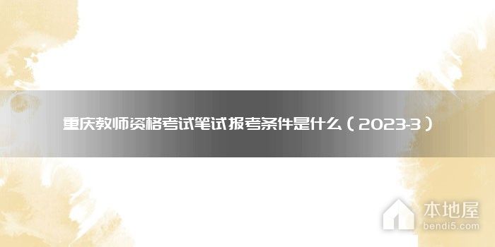 重庆教师资格考试笔试报考条件是什么（2023-3）