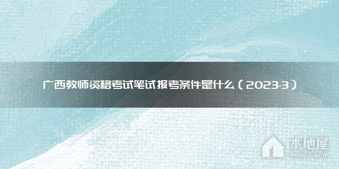 广西教师资格考试笔试报考条件是什么（2023-3）