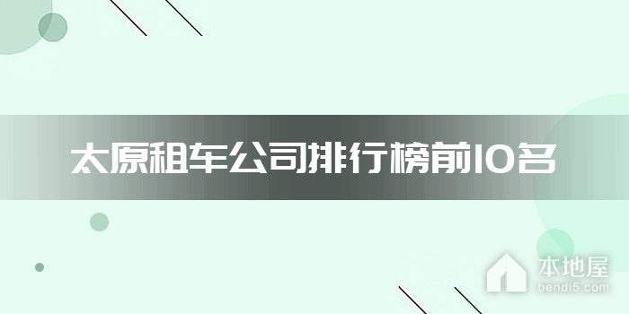 太原十大租车公司 太原租车用哪个公司的比较好 太原租车哪家靠谱