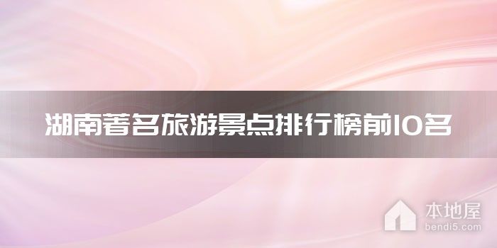 湖南十大著名旅游景点 湖南最有名的景区 湖南旅游胜地排行榜