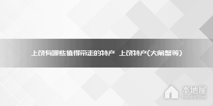 上饶有哪些值得带走的特产 上饶特产(大闸蟹等)