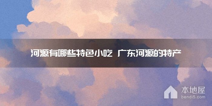 河源有哪些特色小吃 广东河源的特产