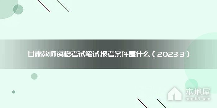 甘肃教师资格考试笔试报考条件是什么（2023-3）