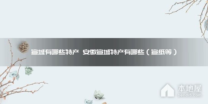 宣城有哪些特产 安徽宣城特产有哪些（宣纸等）