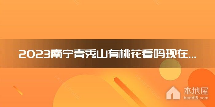 2023南宁青秀山有桃花看吗现在...