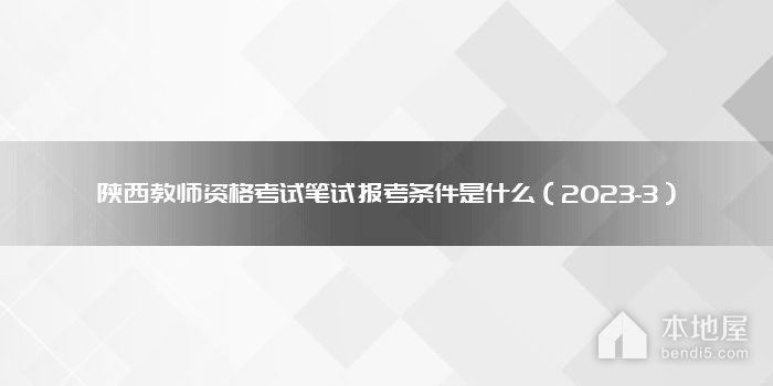 陕西教师资格考试笔试报考条件是什么（2023-3）