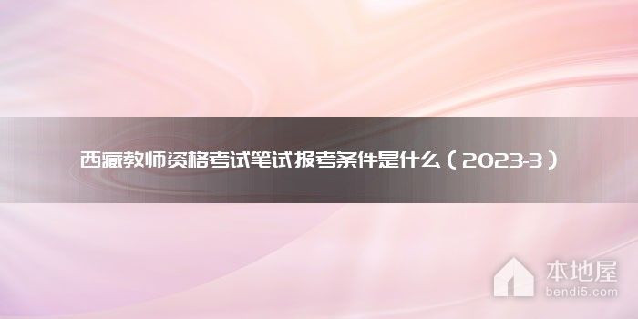 西藏教师资格考试笔试报考条件是什么（2023-3）