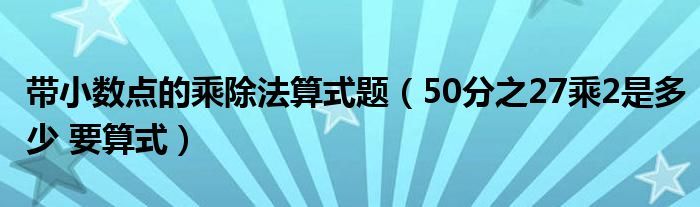 带小数点的乘除法算式题（50分之27乘2是多少 要算式）