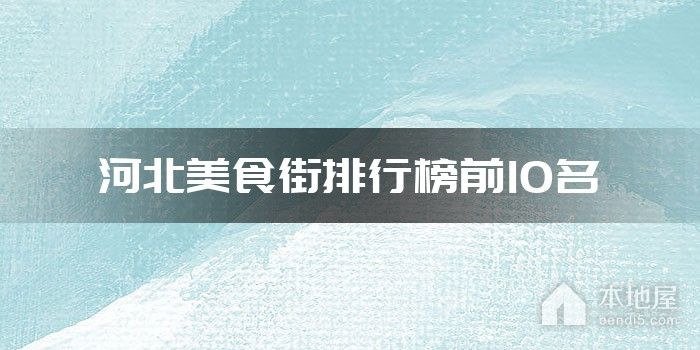 河北十大美食街 河北特色美食街有哪些 河北有名的小吃夜市街盘点【河北美食】