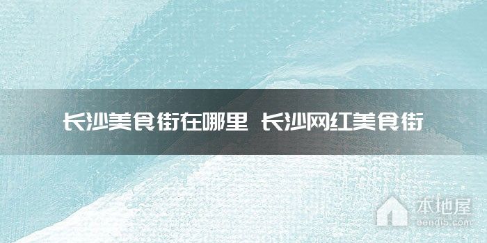 长沙美食街在哪里 长沙网红美食街