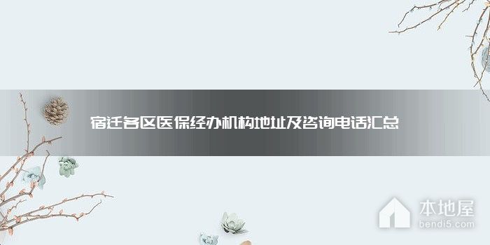 宿迁各区医保经办机构地址及咨询电话汇总
