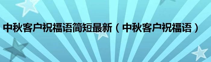 中秋客户祝福语简短最新（中秋客户祝福语）