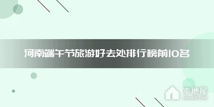 河南十大端午节旅游好去处 河南端午旅游值得一去游玩的地方盘点