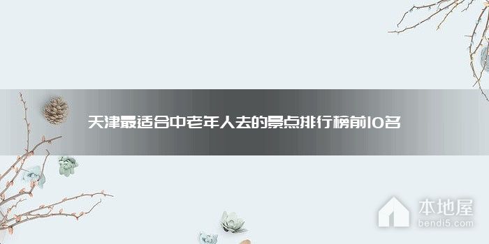 天津最适合中老年人去的景点排行榜前10名