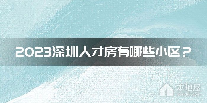 2023深圳人才房有哪些小区？