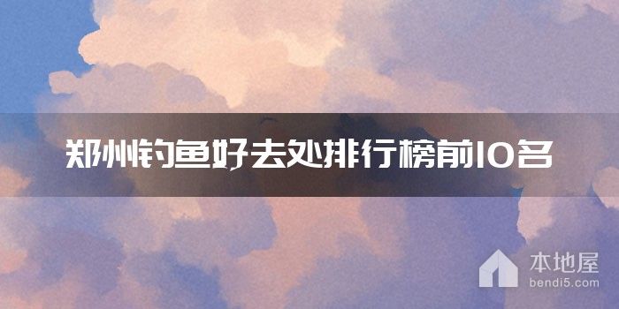郑州钓鱼好去处排行榜前10名