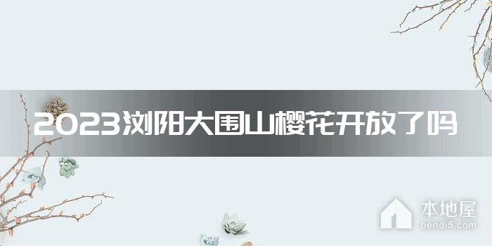 2023浏阳大围山樱花开放了吗