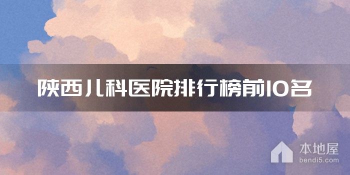 陕西儿科医院排行榜前10名