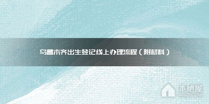 乌鲁木齐出生登记线上办理流程（附材料）