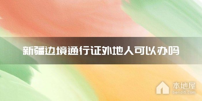 新疆边境通行证外地人可以办吗
