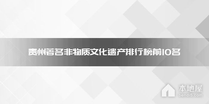 贵州著名非物质文化遗产排行榜前10名