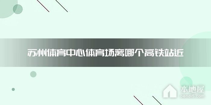 苏州体育中心体育场离哪个高铁站近