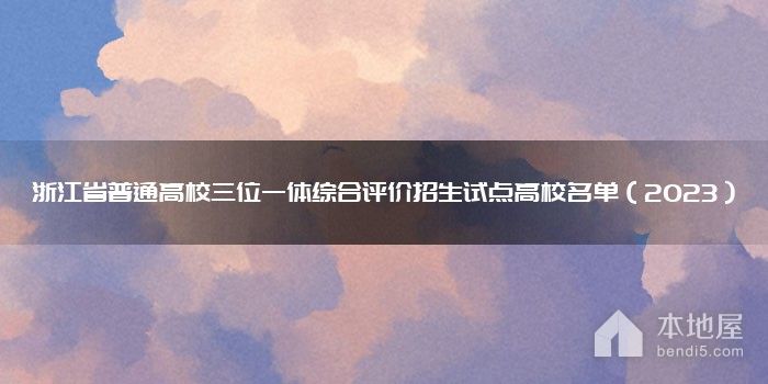 浙江省普通高校三位一体综合评价招生试点高校名单（2023）