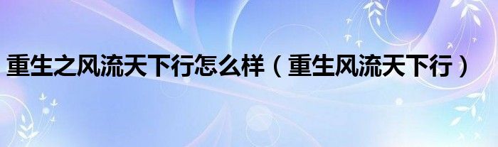 重生之风流天下行怎么样（重生风流天下行）