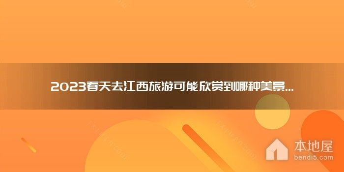 2023春天去江西旅游可能欣赏到哪种美景...