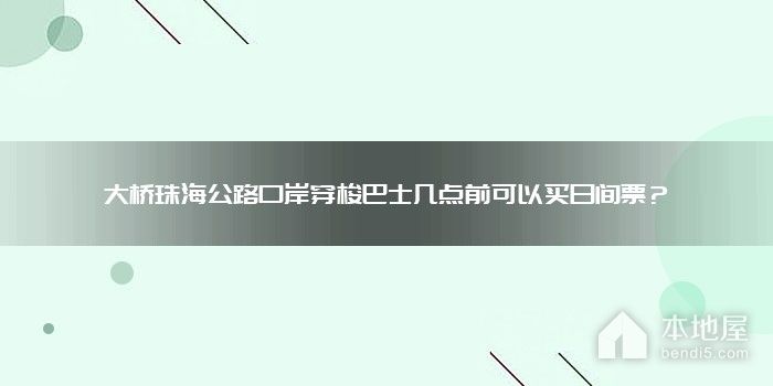 大桥珠海公路口岸穿梭巴士几点前可以买日间票？