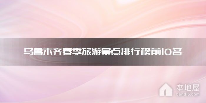 乌鲁木齐春季旅游景点排行榜前10名