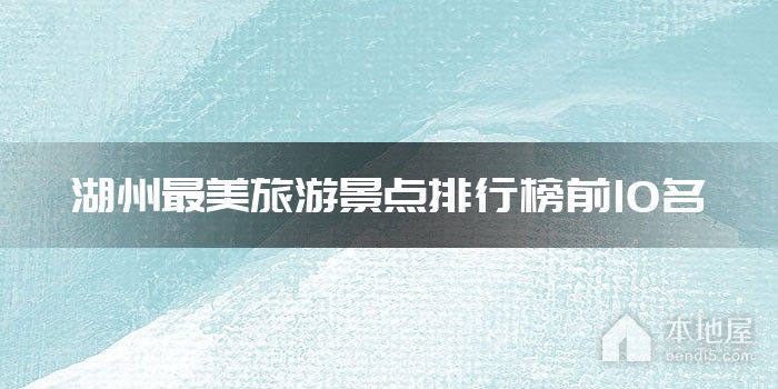 湖州最美旅游景点排行榜前10名