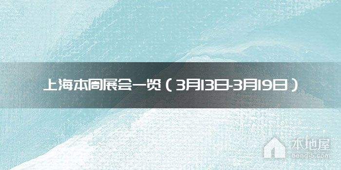 上海本周展会一览（3月13日-3月19日）