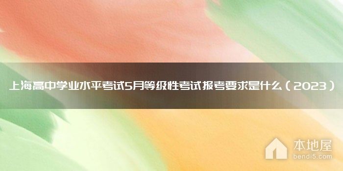 上海高中学业水平考试5月等级性考试报考要求是什么（2023）