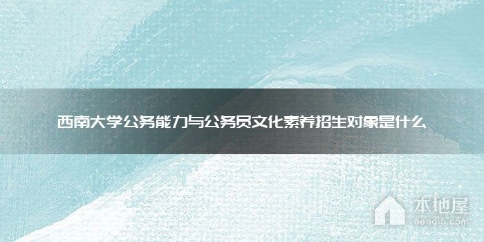 西南大学公务能力与公务员文化素养招生对象是什么