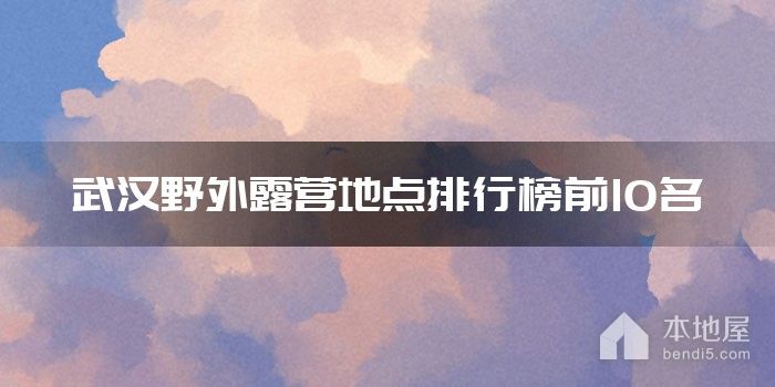 武汉野外露营地点排行榜前10名