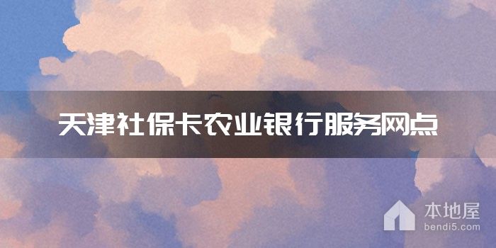 天津社保卡农业银行服务网点