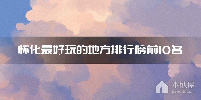 怀化最好玩的地方排行榜前10名