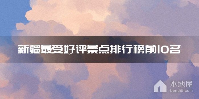 新疆最受好评景点排行榜前10名