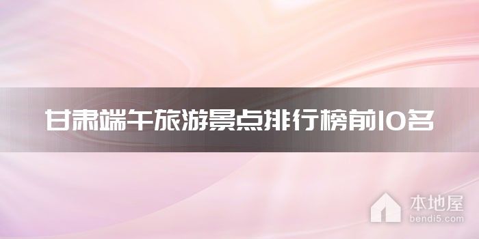 甘肃端午旅游景点排行榜前10名