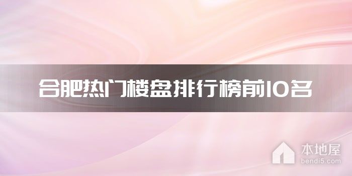 合肥热门楼盘排行榜前10名