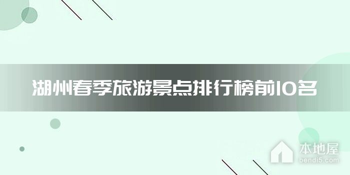 湖州春季旅游景点排行榜前10名
