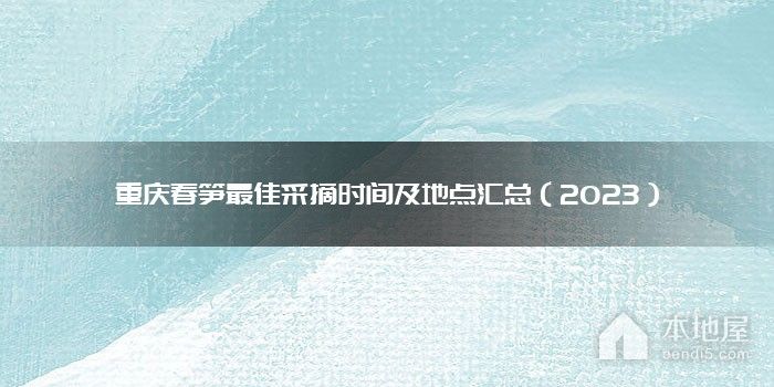 重庆春笋最佳采摘时间及地点汇总（2023）