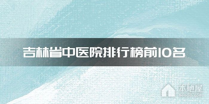吉林省中医院排行榜前10名