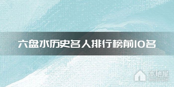 六盘水历史名人排行榜前10名
