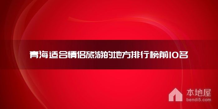 青海适合情侣旅游的地方排行榜前10名
